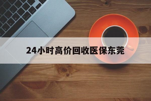 东阳最新24小时高价回收医保东莞方法分析(最方便真实的东阳东莞医疗收费标准方法)