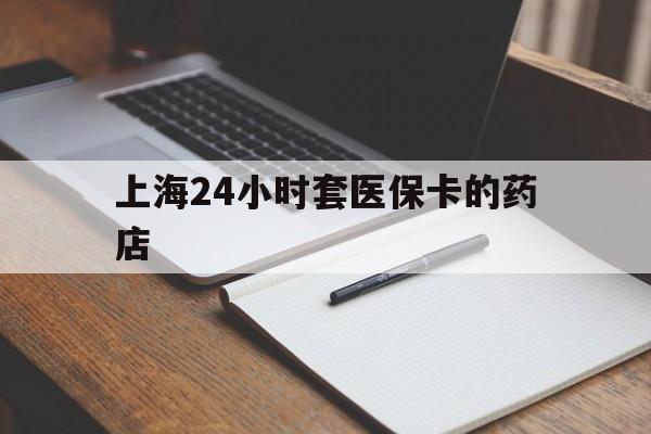 东阳最新上海24小时套医保卡的药店方法分析(最方便真实的东阳上海刷医保卡的药店方法)