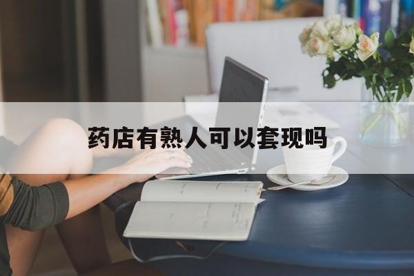 东阳最新药店有熟人可以套现吗方法分析(最方便真实的东阳药店有熟人可以套现吗现在方法)