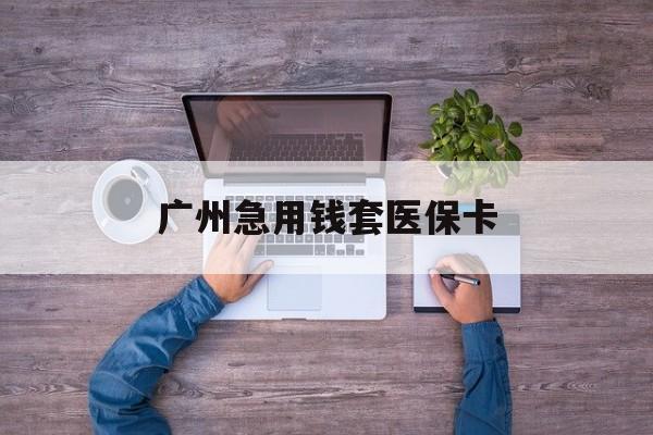 东阳最新广州急用钱套医保卡方法分析(最方便真实的东阳广州医保卡套取现金哪里有方法)