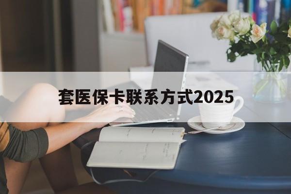 东阳最新套医保卡联系方式2025方法分析(最方便真实的东阳谁能帮我套医保卡方法)