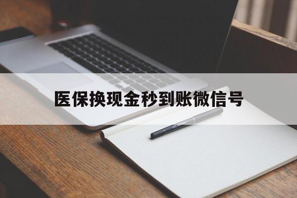 东阳最新医保换现金秒到账微信号方法分析(最方便真实的东阳医保换现金秒到账微信号是真的吗方法)