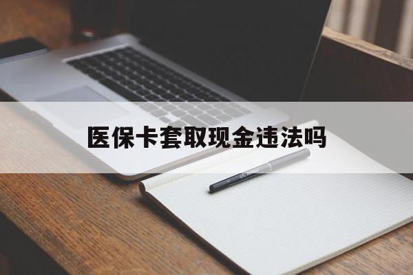 东阳最新医保卡套取现金违法吗方法分析(最方便真实的东阳医保卡套取现金违法吗怎么处理方法)