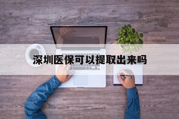 东阳最新深圳医保可以提取出来吗方法分析(最方便真实的东阳深圳医保能提取吗方法)