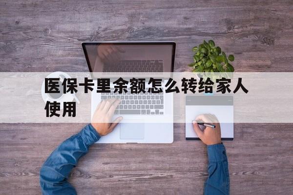 东阳最新医保卡里余额怎么转给家人使用方法分析(最方便真实的东阳医保卡余额如何转移给亲属方法)