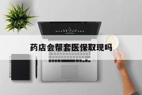 东阳最新药店会帮套医保取现吗方法分析(最方便真实的东阳药店能医保套现吗方法)