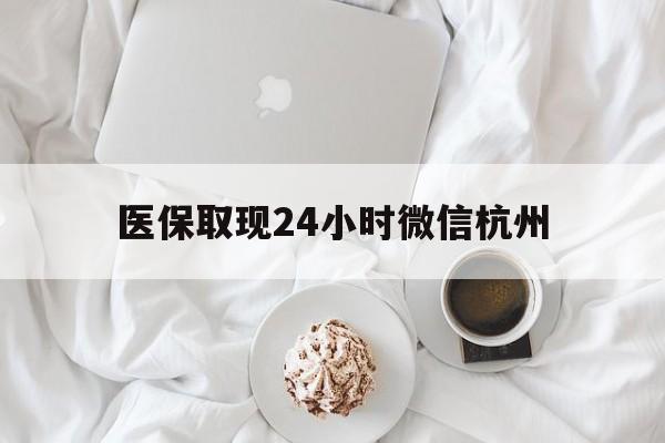 东阳最新医保取现24小时微信杭州方法分析(最方便真实的东阳医保取现24小时微信杭州可以取吗方法)
